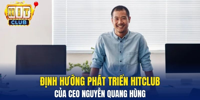 CEO Nguyễn Quang Hùng Và Tầm Nhìn Lãnh Đạo Đột Phá Định hướng phát triển Hitclub của CEO Nguyễn Quang Hùng