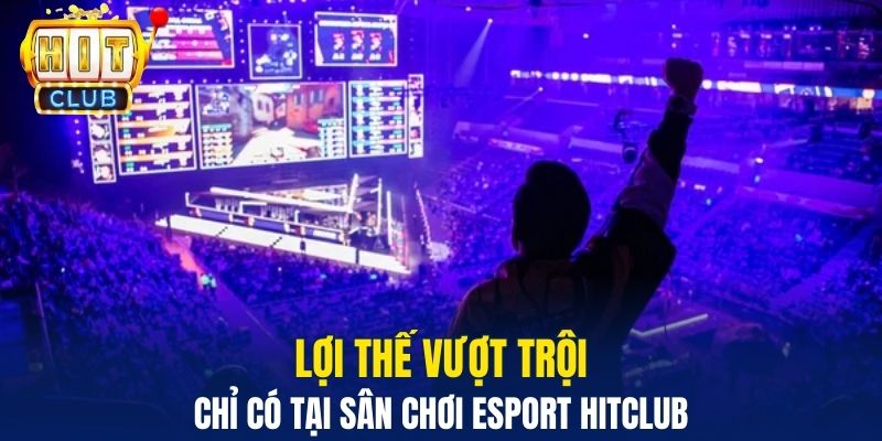 Lợi thế&nbsp; vượt trội chỉ có tại sân chơi Esport Hitclub