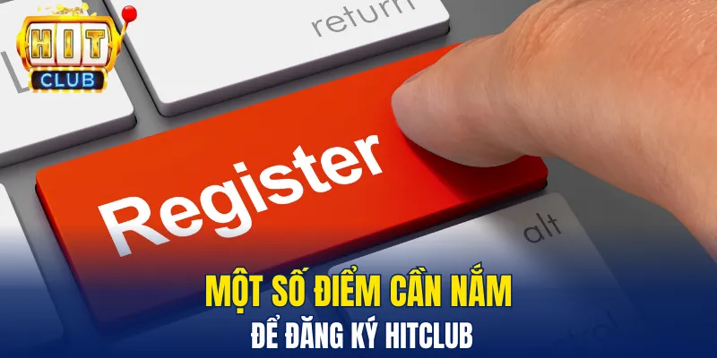 Đăng Ký Hitclub - Chơi Game Hay Nhận Ngay Tiền Thưởng Một số điểm cần nắm để đăng ký Hitclub